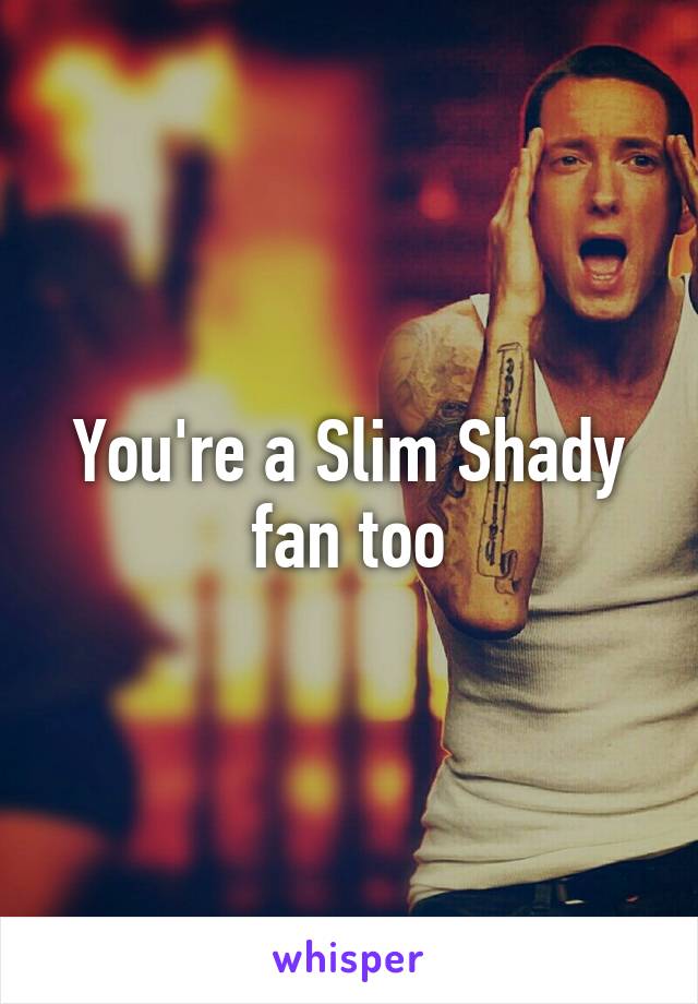 You're a Slim Shady fan too