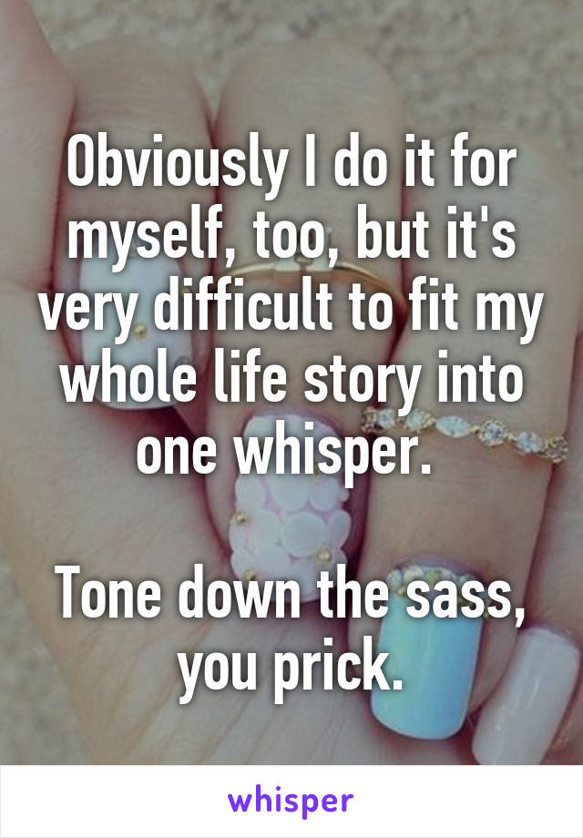 Obviously I do it for myself, too, but it's very difficult to fit my whole life story into one whisper. 

Tone down the sass, you prick.