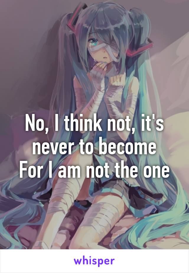 
No, I think not, it's never to become
For I am not the one