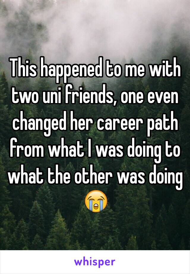 This happened to me with two uni friends, one even changed her career path from what I was doing to what the other was doing 😭