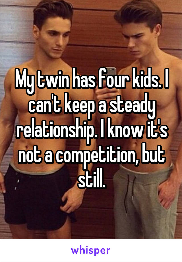 My twin has four kids. I can't keep a steady relationship. I know it's not a competition, but still.