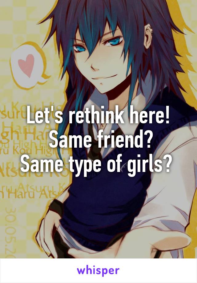 Let's rethink here!
 Same friend?
Same type of girls? 