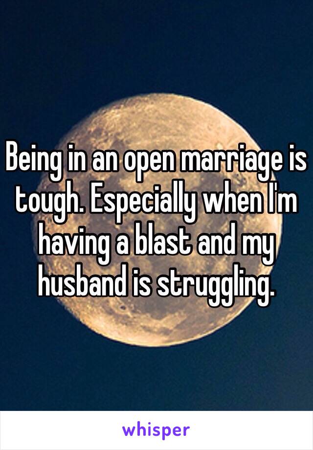 Being in an open marriage is tough. Especially when I'm having a blast and my husband is struggling.