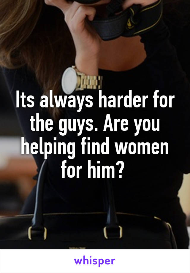 Its always harder for the guys. Are you helping find women for him? 