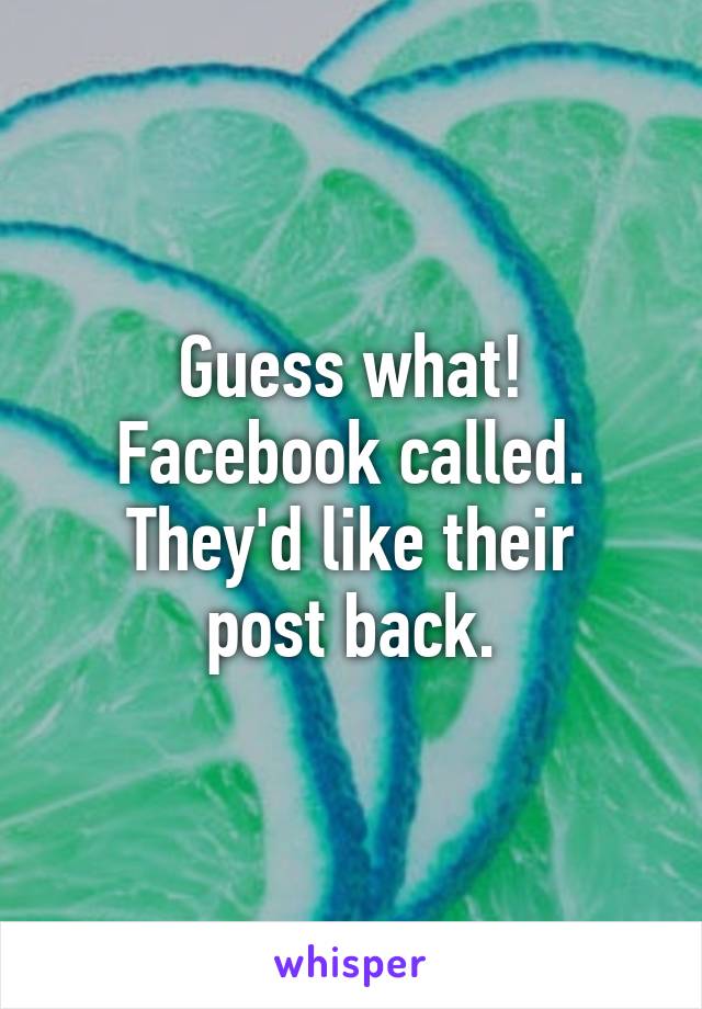 Guess what!
Facebook called.
They'd like their post back.