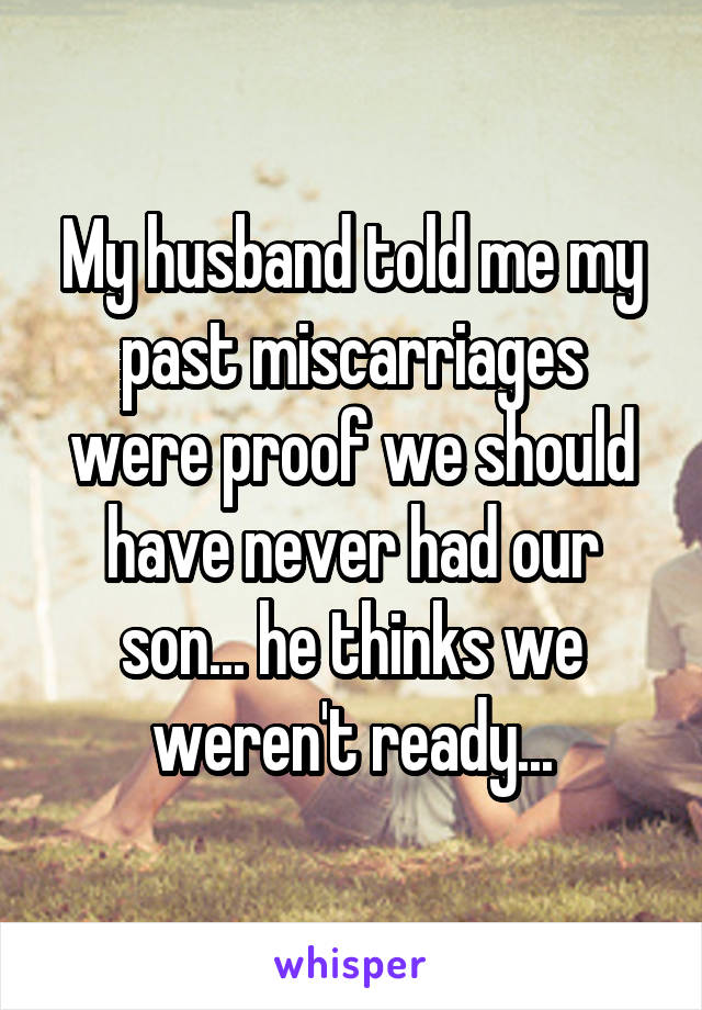My husband told me my past miscarriages were proof we should have never had our son... he thinks we weren't ready...