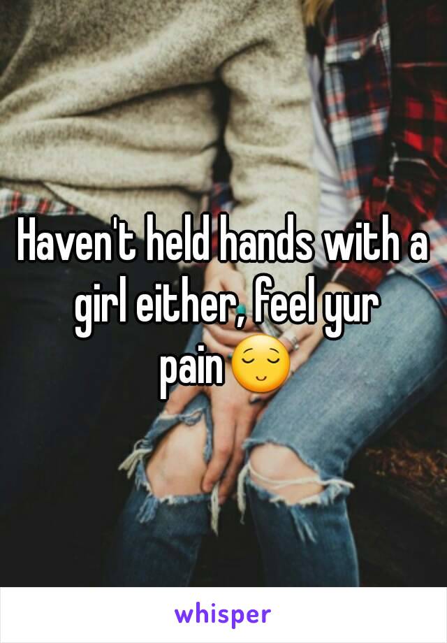 Haven't held hands with a girl either, feel yur pain😌
