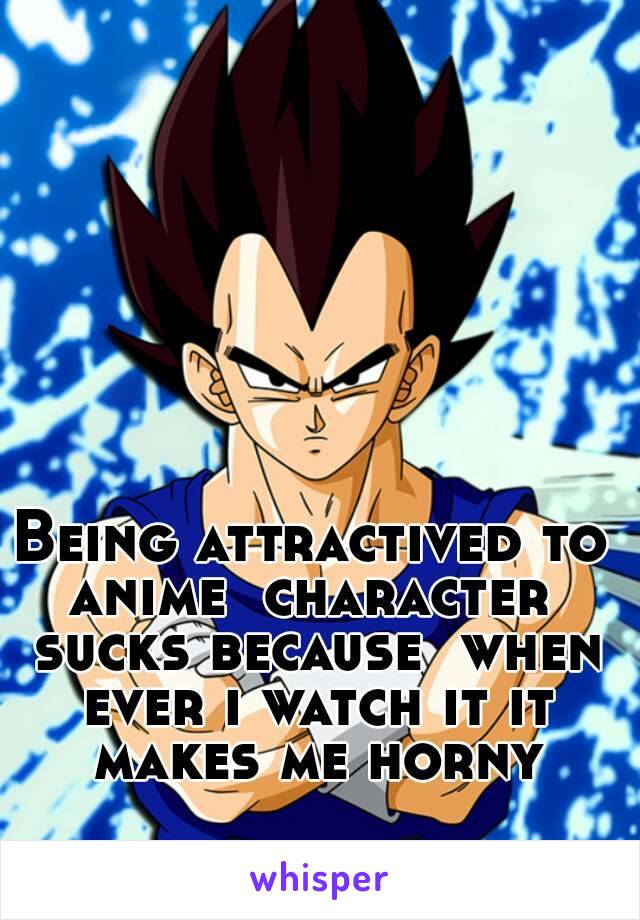 Being attractived to anime  character  sucks because  when ever i watch it it makes me horny