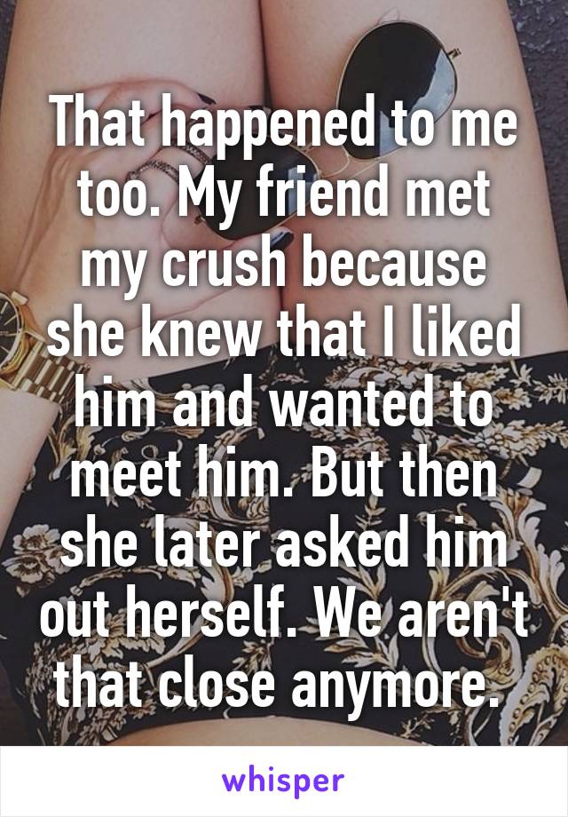 That happened to me too. My friend met my crush because she knew that I liked him and wanted to meet him. But then she later asked him out herself. We aren't that close anymore. 