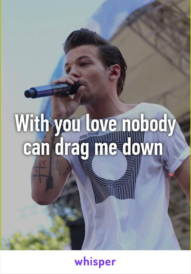 With you love nobody can drag me down 