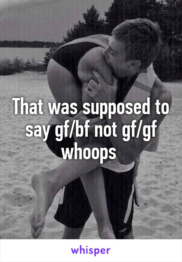 That was supposed to say gf/bf not gf/gf whoops 