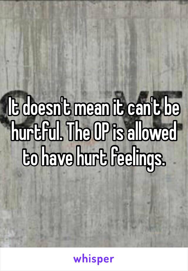 It doesn't mean it can't be hurtful. The OP is allowed to have hurt feelings. 