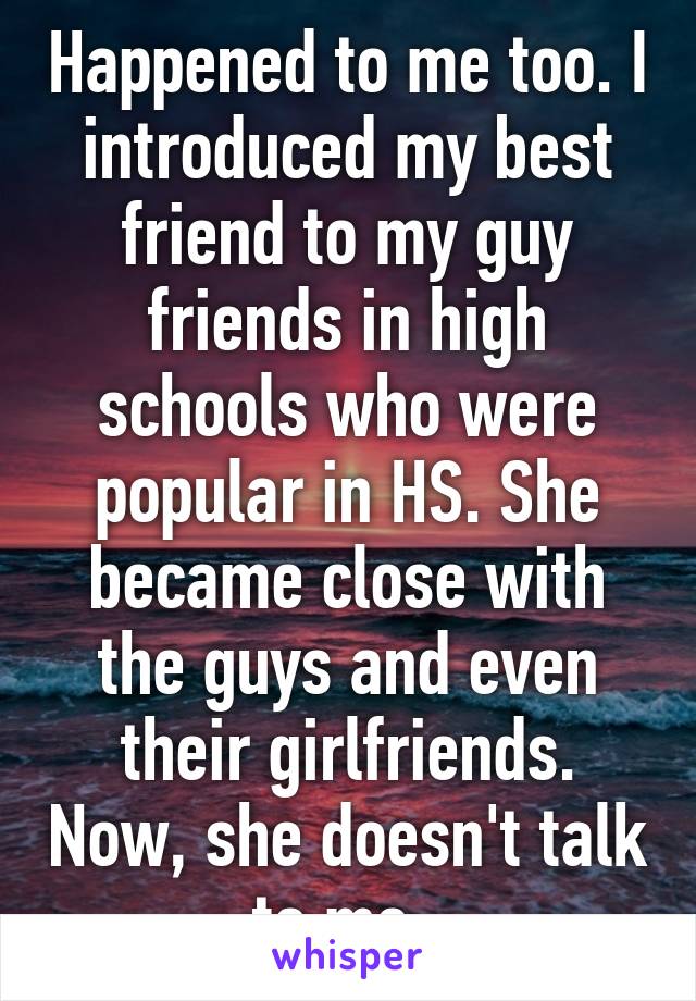 Happened to me too. I introduced my best friend to my guy friends in high schools who were popular in HS. She became close with the guys and even their girlfriends. Now, she doesn't talk to me. 