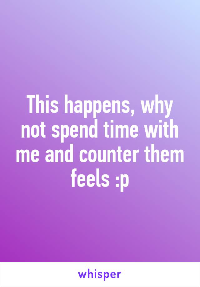 This happens, why not spend time with me and counter them feels :p