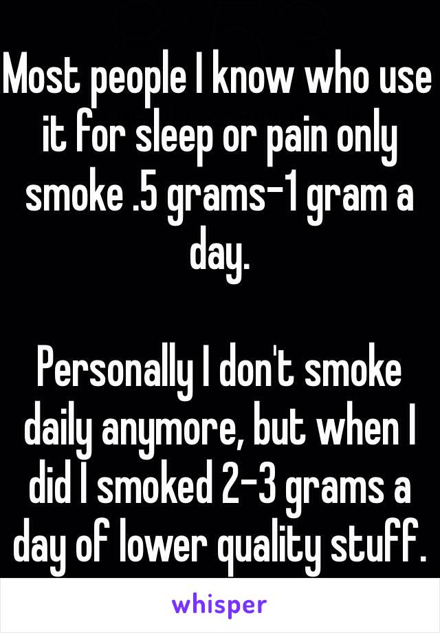 Most people I know who use it for sleep or pain only smoke .5 grams-1 gram a day.

Personally I don't smoke daily anymore, but when I did I smoked 2-3 grams a day of lower quality stuff.