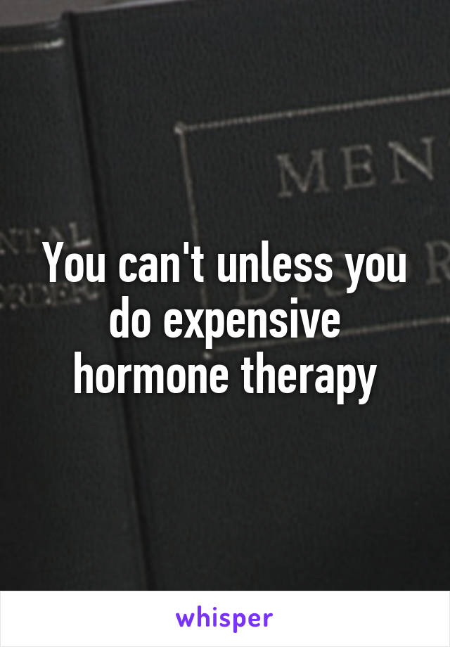You can't unless you do expensive hormone therapy