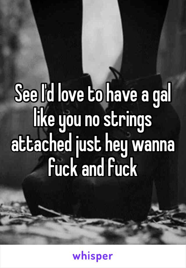 See I'd love to have a gal like you no strings attached just hey wanna fuck and fuck 