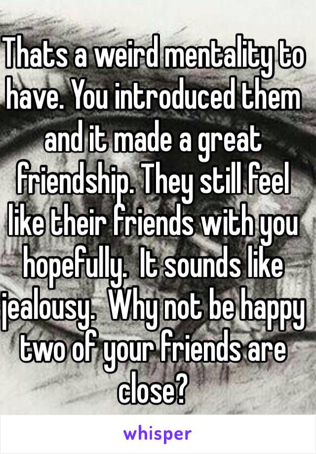 Thats a weird mentality to have. You introduced them and it made a great friendship. They still feel like their friends with you hopefully.  It sounds like jealousy.  Why not be happy two of your friends are close? 