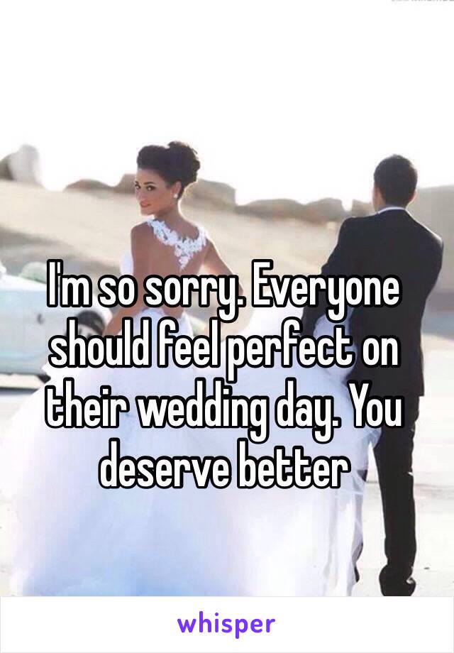 I'm so sorry. Everyone should feel perfect on their wedding day. You deserve better