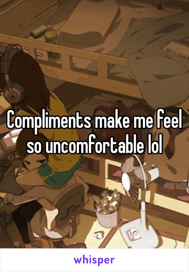 Compliments make me feel so uncomfortable lol