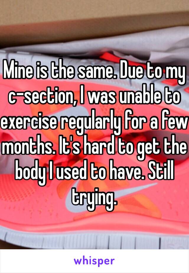 Mine is the same. Due to my c-section, I was unable to exercise regularly for a few months. It's hard to get the body I used to have. Still trying.