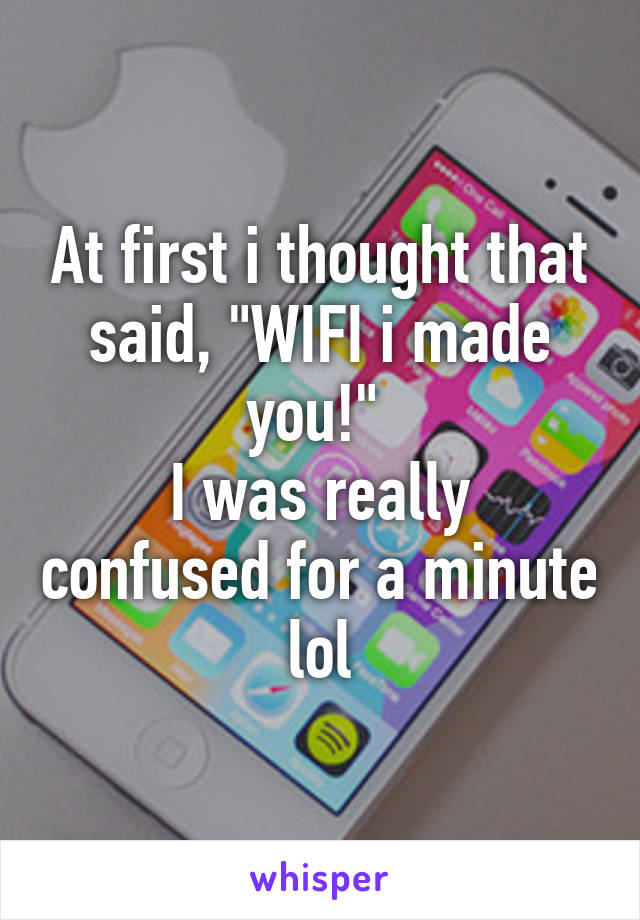 At first i thought that said, "WIFI i made you!" 
I was really confused for a minute lol