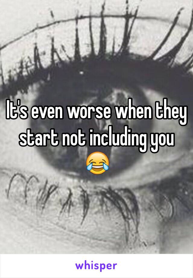 It's even worse when they start not including you 😂