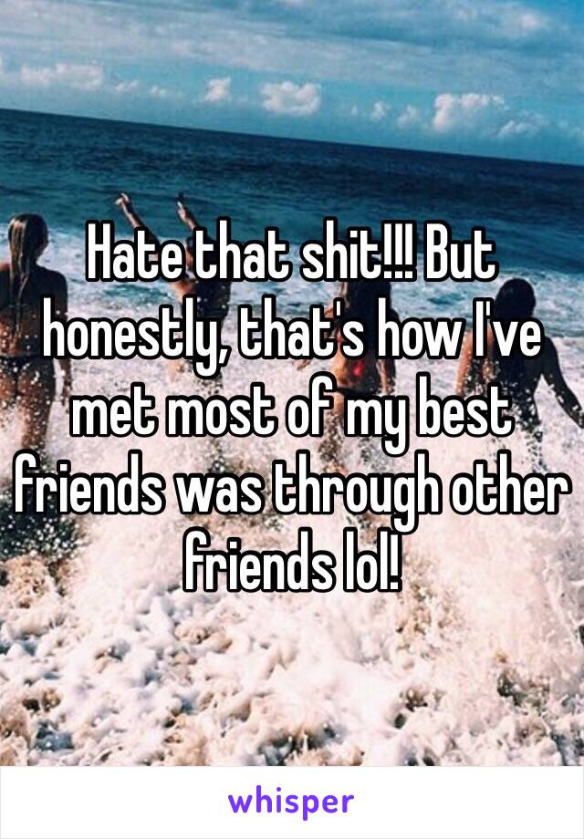 Hate that shit!!! But honestly, that's how I've met most of my best friends was through other friends lol! 