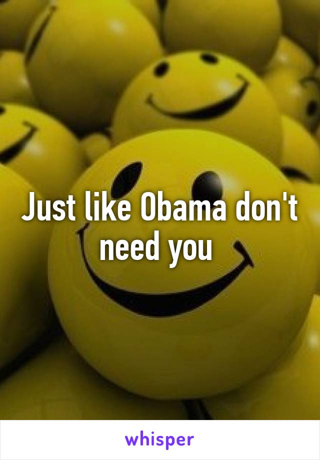 Just like Obama don't need you 