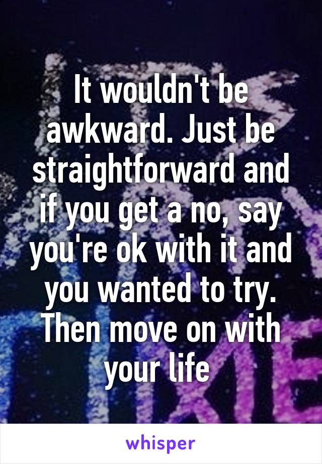 It wouldn't be awkward. Just be straightforward and if you get a no, say you're ok with it and you wanted to try. Then move on with your life 