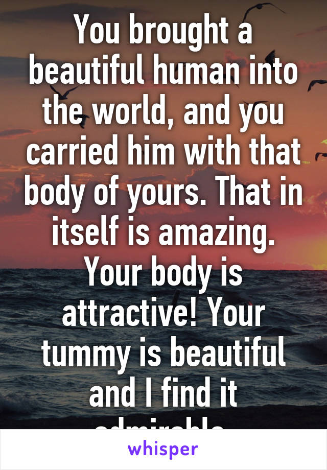 You brought a beautiful human into the world, and you carried him with that body of yours. That in itself is amazing. Your body is attractive! Your tummy is beautiful and I find it admirable.