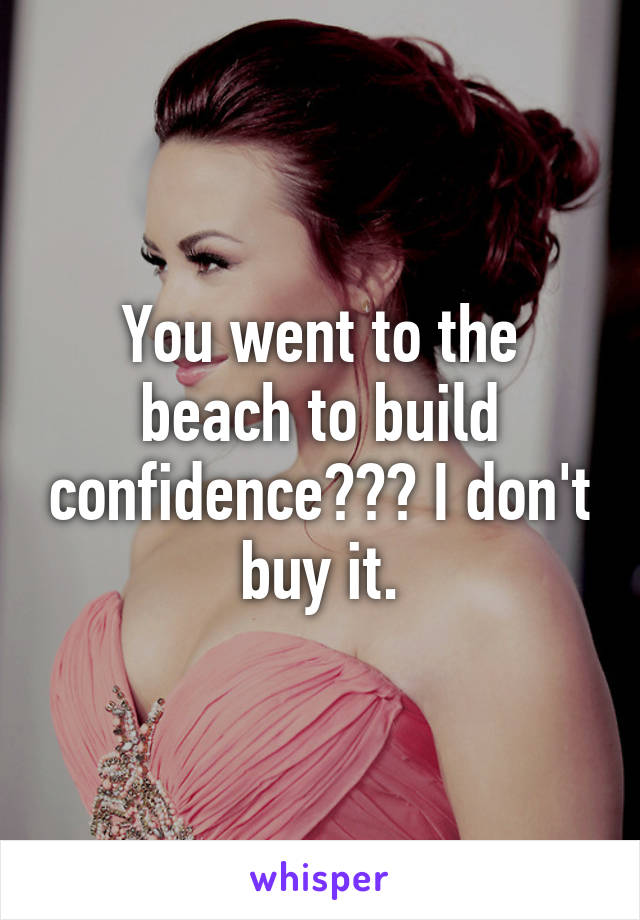 You went to the beach to build confidence??? I don't buy it.