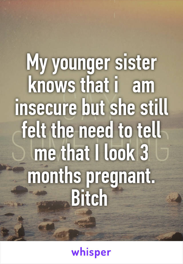 My younger sister knows that i   am insecure but she still felt the need to tell me that I look 3 months pregnant. Bitch 