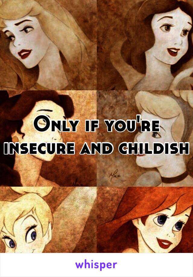 Only if you're insecure and childish 