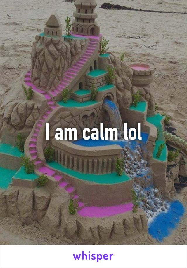 I am calm lol