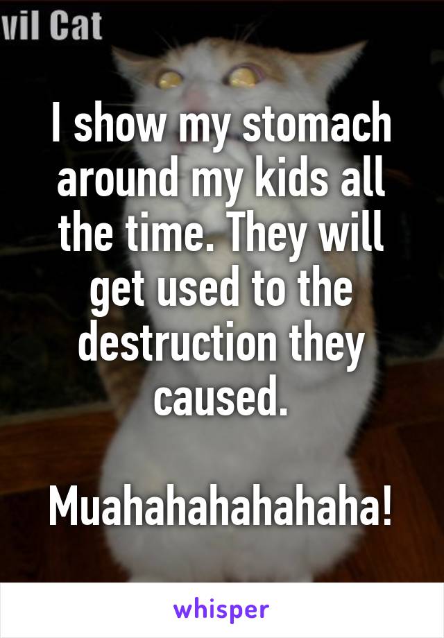 I show my stomach around my kids all the time. They will get used to the destruction they caused.

Muahahahahahaha!