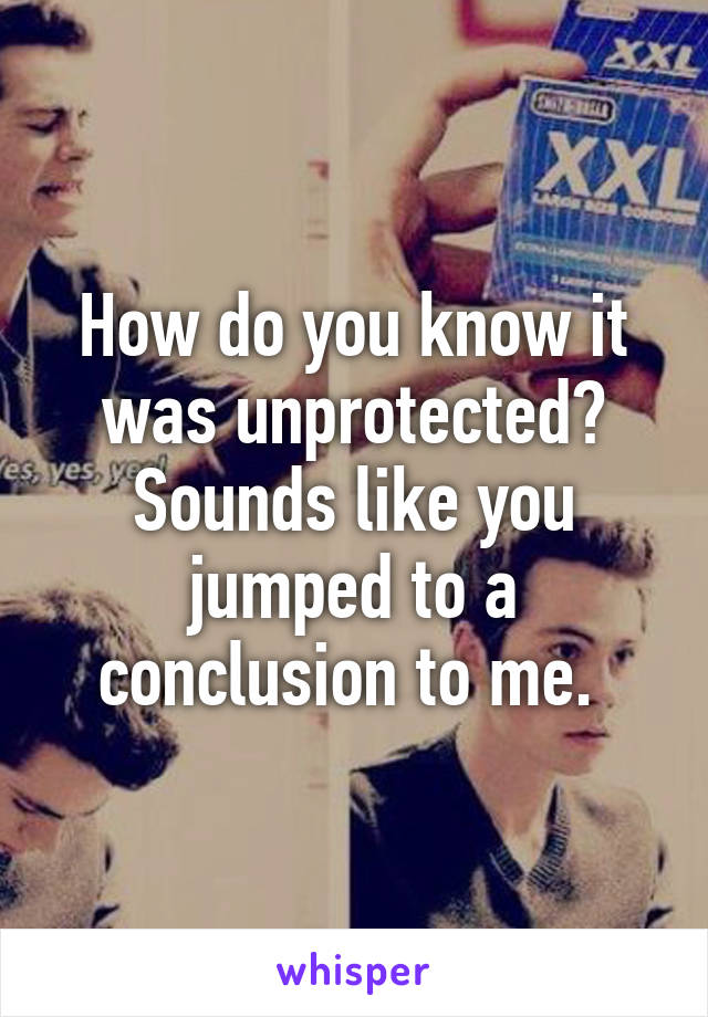 How do you know it was unprotected? Sounds like you jumped to a conclusion to me. 