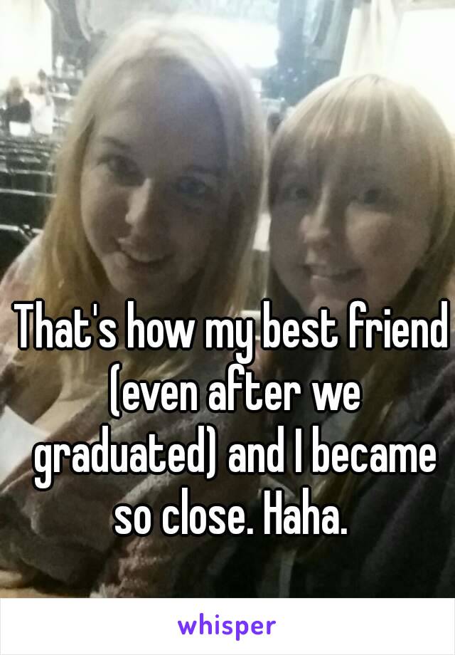 That's how my best friend (even after we graduated) and I became so close. Haha. 