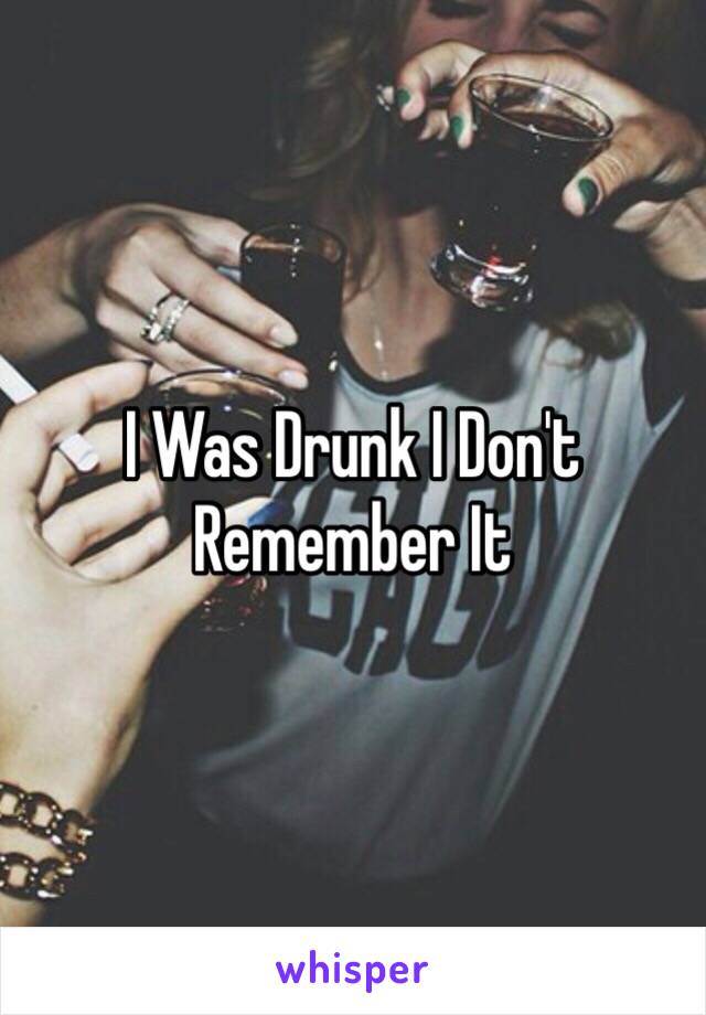 I Was Drunk I Don't Remember It