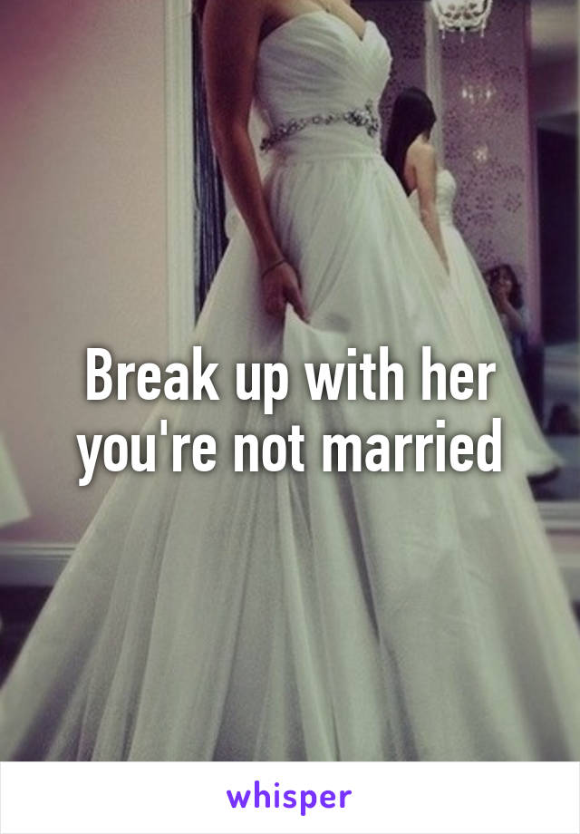 Break up with her you're not married