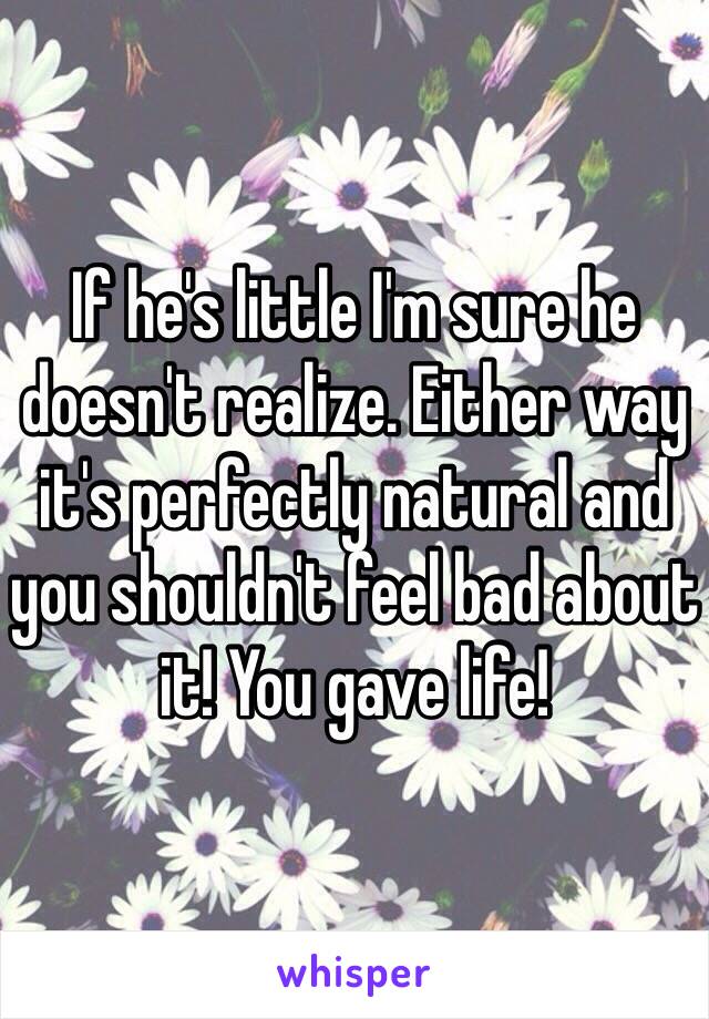 If he's little I'm sure he doesn't realize. Either way it's perfectly natural and you shouldn't feel bad about it! You gave life!