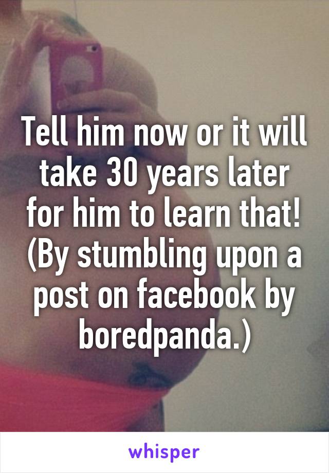 Tell him now or it will take 30 years later for him to learn that! (By stumbling upon a post on facebook by boredpanda.)