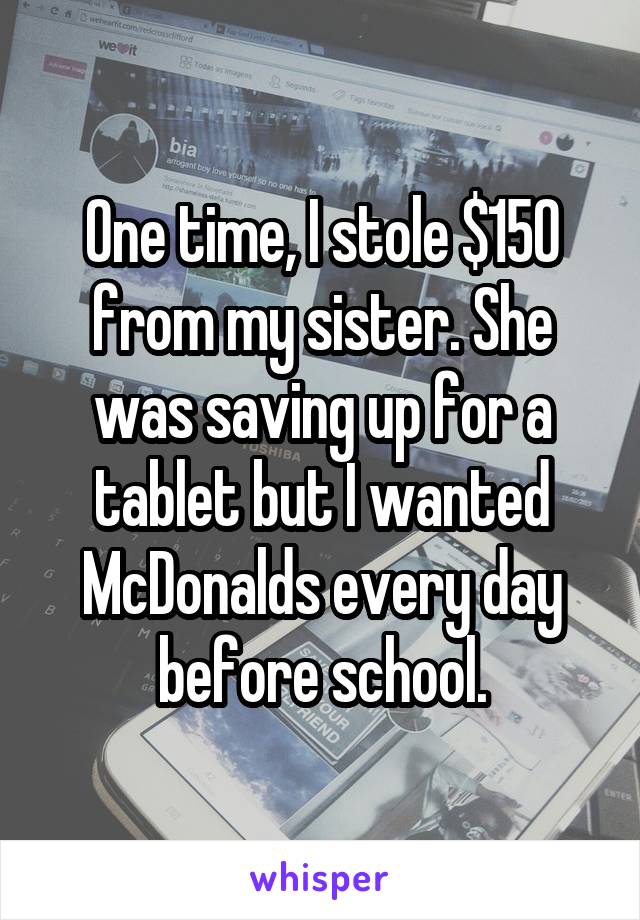 One time, I stole $150 from my sister. She was saving up for a tablet but I wanted McDonalds every day before school.