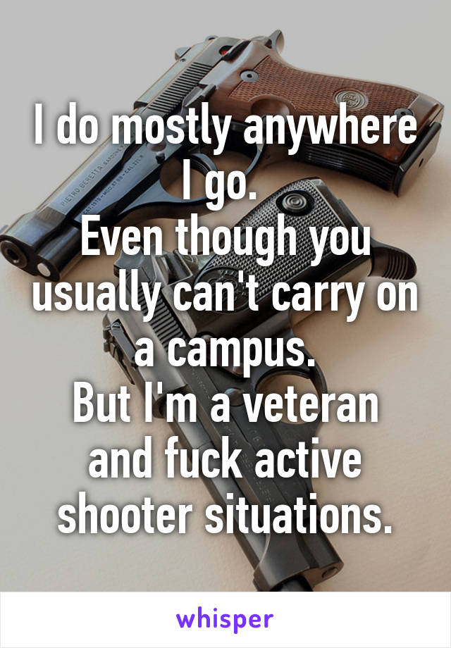 I do mostly anywhere I go. 
Even though you usually can't carry on a campus.
But I'm a veteran and fuck active shooter situations.