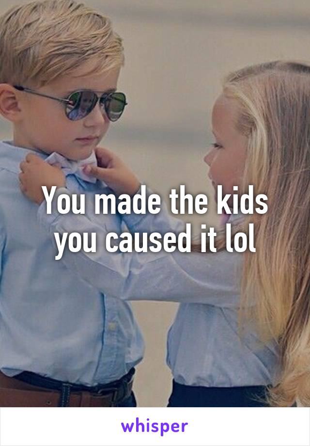 You made the kids you caused it lol