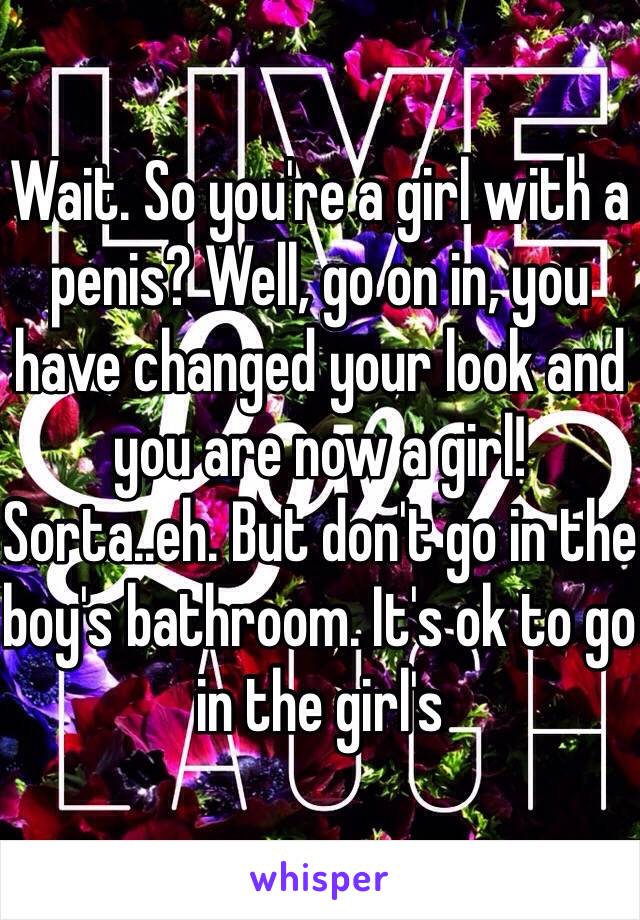 Wait. So you're a girl with a penis? Well, go on in, you have changed your look and you are now a girl! Sorta..eh. But don't go in the boy's bathroom. It's ok to go in the girl's