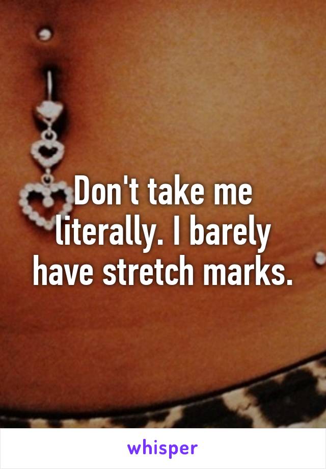 Don't take me literally. I barely have stretch marks.