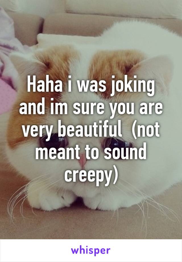 Haha i was joking and im sure you are very beautiful  (not meant to sound creepy)