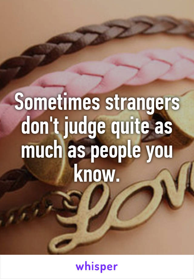 Sometimes strangers don't judge quite as much as people you know.