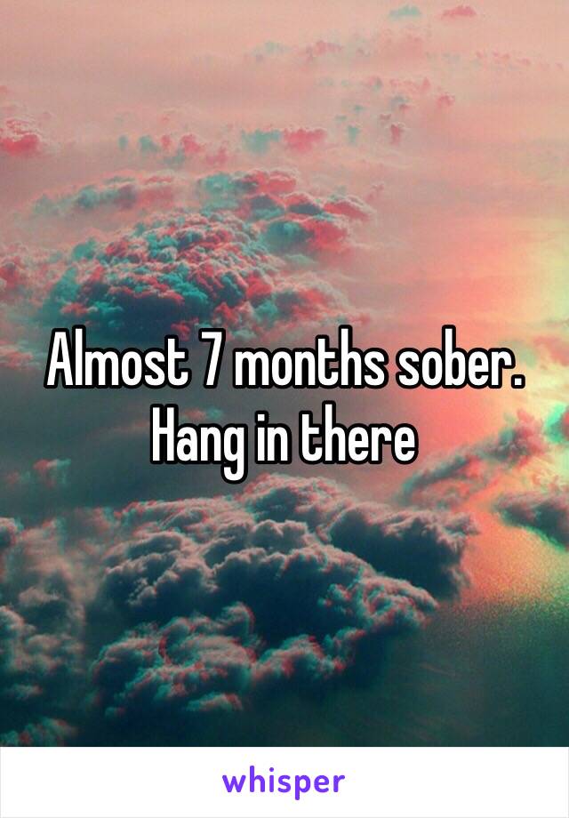 Almost 7 months sober. Hang in there